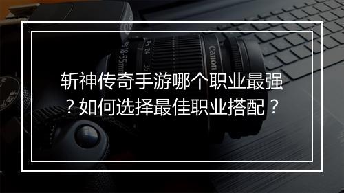 斩神传奇手游哪个职业最强？如何选择最佳职业搭配？