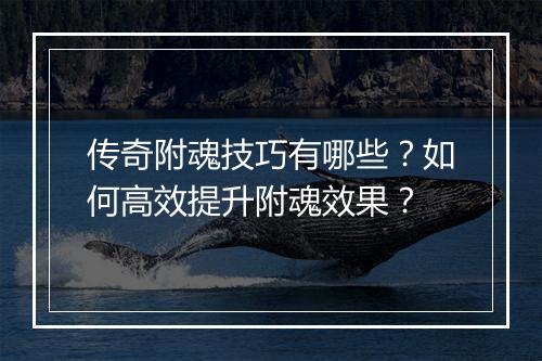 传奇附魂技巧有哪些？如何高效提升附魂效果？