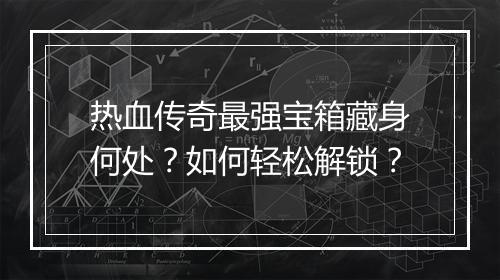 热血传奇最强宝箱藏身何处？如何轻松解锁？