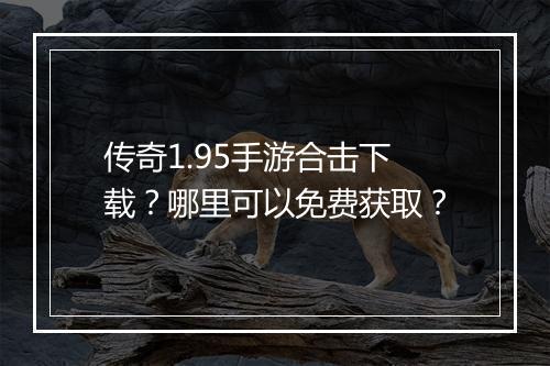 传奇1.95手游合击下载？哪里可以免费获取？