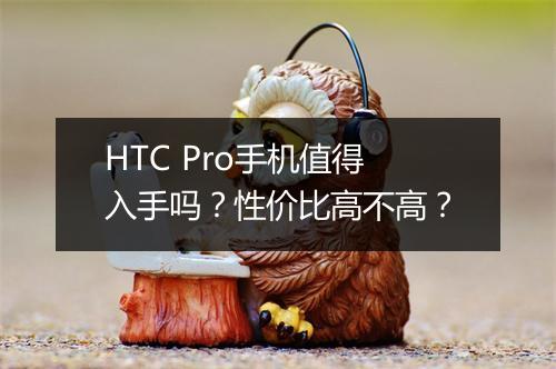 HTC Pro手机值得入手吗？性价比高不高？