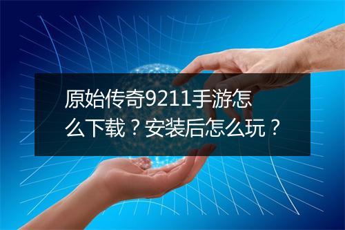原始传奇9211手游怎么下载？安装后怎么玩？