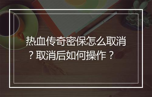 热血传奇密保怎么取消？取消后如何操作？