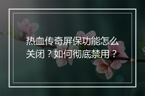 热血传奇屏保功能怎么关闭？如何彻底禁用？