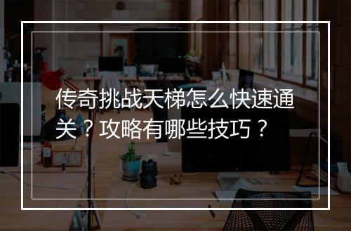 传奇挑战天梯怎么快速通关？攻略有哪些技巧？