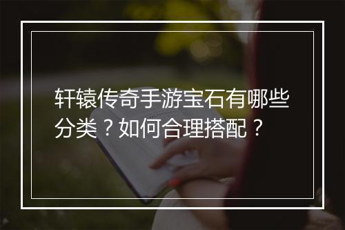 轩辕传奇手游宝石有哪些分类？如何合理搭配？