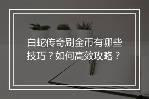 白蛇传奇刷金币有哪些技巧？如何高效攻略？
