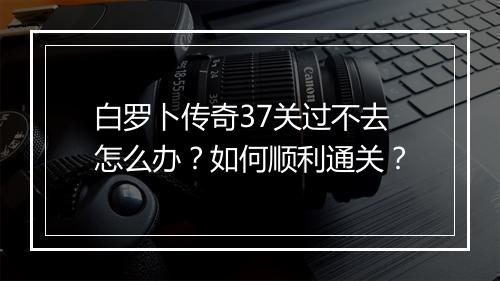 白罗卜传奇37关过不去怎么办？如何顺利通关？