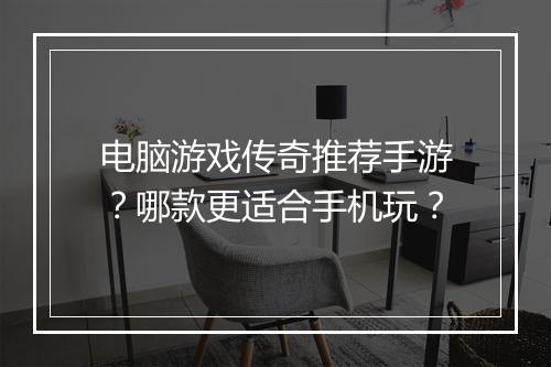 电脑游戏传奇推荐手游？哪款更适合手机玩？