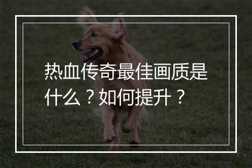 热血传奇最佳画质是什么？如何提升？