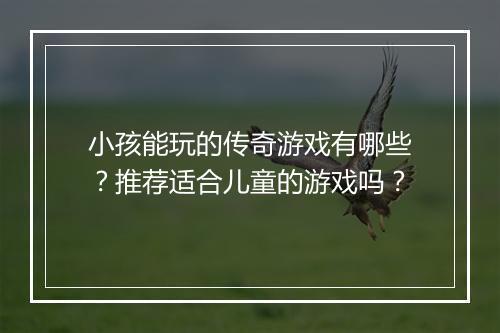 小孩能玩的传奇游戏有哪些？推荐适合儿童的游戏吗？