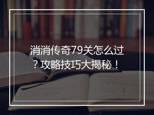 消消传奇79关怎么过？攻略技巧大揭秘！