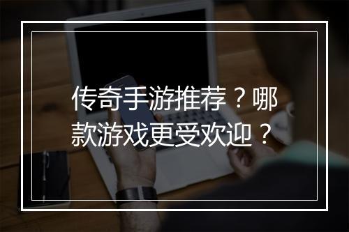 传奇手游推荐？哪款游戏更受欢迎？