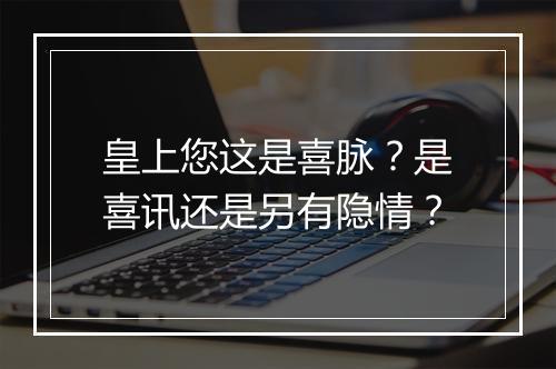 皇上您这是喜脉？是喜讯还是另有隐情？