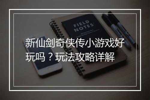 新仙剑奇侠传小游戏好玩吗？玩法攻略详解