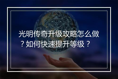 光明传奇升级攻略怎么做？如何快速提升等级？