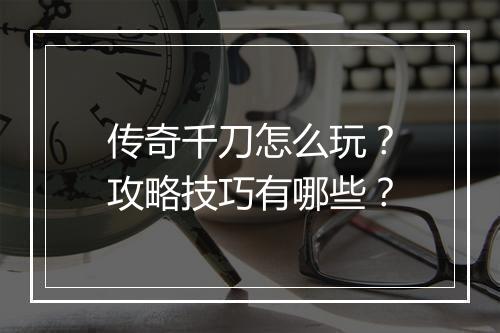 传奇千刀怎么玩？攻略技巧有哪些？