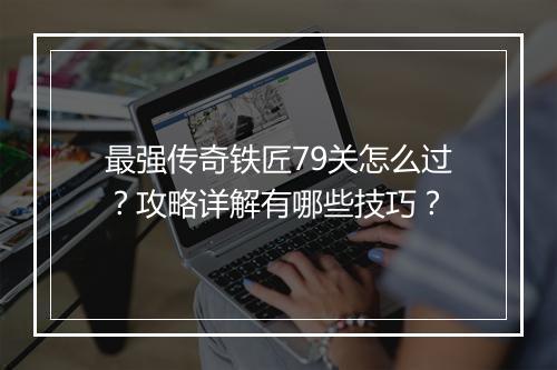最强传奇铁匠79关怎么过？攻略详解有哪些技巧？