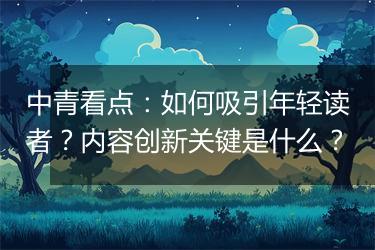 中青看点：如何吸引年轻读者？内容创新关键是什么？