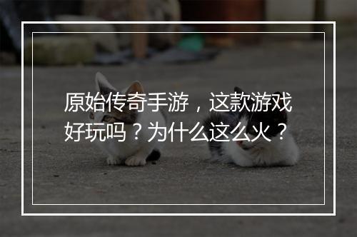 原始传奇手游，这款游戏好玩吗？为什么这么火？