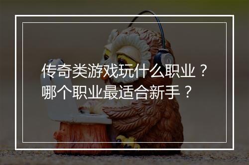 传奇类游戏玩什么职业？哪个职业最适合新手？