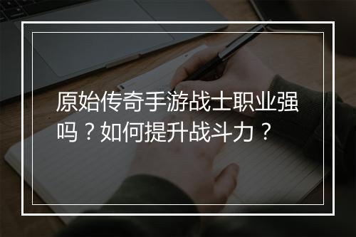 原始传奇手游战士职业强吗？如何提升战斗力？