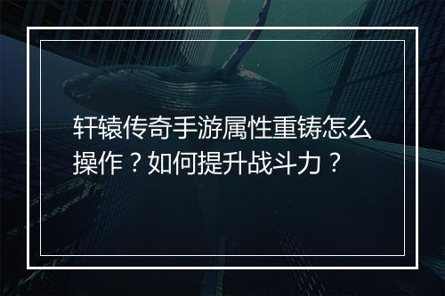 轩辕传奇手游属性重铸怎么操作？如何提升战斗力？