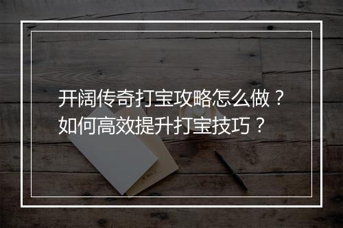 开阔传奇打宝攻略怎么做？如何高效提升打宝技巧？