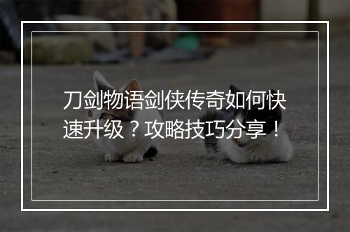 刀剑物语剑侠传奇如何快速升级？攻略技巧分享！