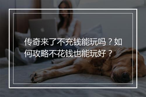 传奇来了不充钱能玩吗？如何攻略不花钱也能玩好？
