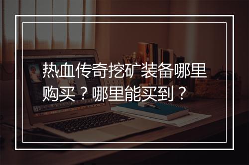 热血传奇挖矿装备哪里购买？哪里能买到？