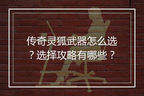 传奇灵狐武器怎么选？选择攻略有哪些？