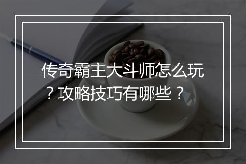 传奇霸主大斗师怎么玩？攻略技巧有哪些？