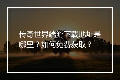 传奇世界端游下载地址是哪里？如何免费获取？