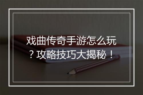 戏曲传奇手游怎么玩？攻略技巧大揭秘！