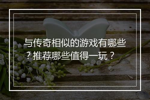与传奇相似的游戏有哪些？推荐哪些值得一玩？