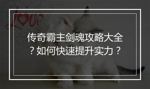 传奇霸主剑魂攻略大全？如何快速提升实力？