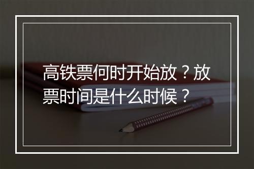 高铁票何时开始放？放票时间是什么时候？