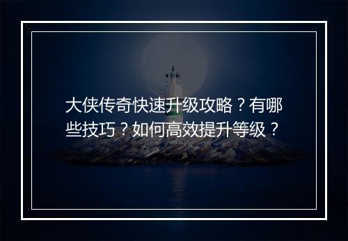 大侠传奇快速升级攻略？有哪些技巧？如何高效提升等级？