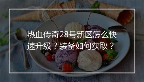 热血传奇28号新区怎么快速升级？装备如何获取？