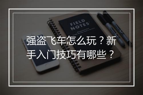 强盗飞车怎么玩？新手入门技巧有哪些？