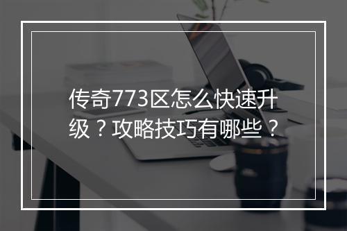 传奇773区怎么快速升级？攻略技巧有哪些？