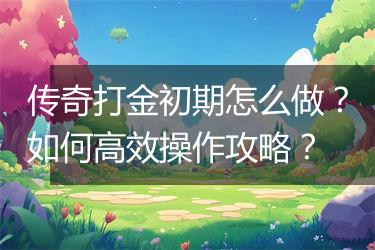 传奇打金初期怎么做？如何高效操作攻略？