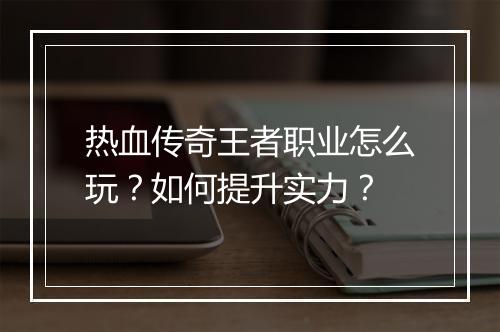 热血传奇王者职业怎么玩？如何提升实力？