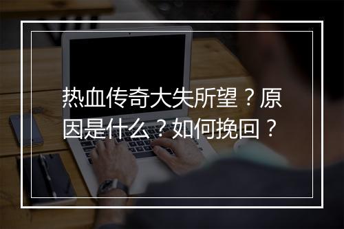 热血传奇大失所望？原因是什么？如何挽回？
