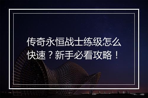 传奇永恒战士练级怎么快速？新手必看攻略！