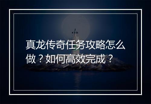 真龙传奇任务攻略怎么做？如何高效完成？
