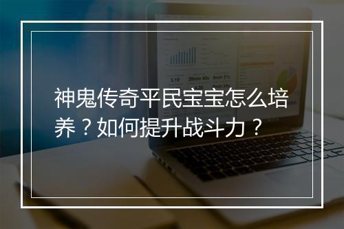 神鬼传奇平民宝宝怎么培养？如何提升战斗力？