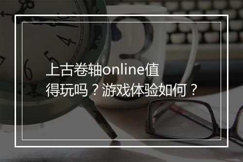 上古卷轴online值得玩吗？游戏体验如何？