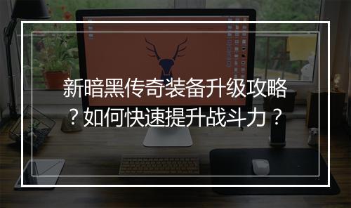 新暗黑传奇装备升级攻略？如何快速提升战斗力？